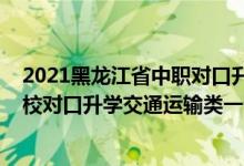 2021黑龍江省中職對口升學(xué)官網(wǎng)（2022黑龍江中等職業(yè)學(xué)校對口升學(xué)交通運(yùn)輸類一分一段表）