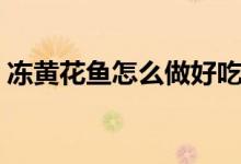 凍黃花魚怎么做好吃（凍黃花魚怎么做好吃）