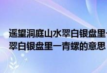 遙望洞庭山水翠白銀盤里一青螺意思是什么（遙望洞庭山水翠白銀盤里一青螺的意思）
