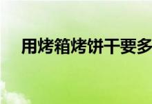 用烤箱烤餅干要多少度（用烤箱烤餅干）