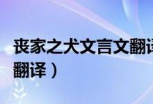 喪家之犬文言文翻譯逐字解釋（喪家狗文言文翻譯）