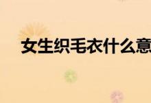 女生織毛衣什么意思（織毛衣什么意思）