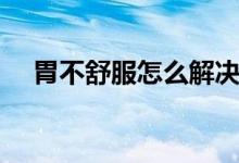 胃不舒服怎么解決（胃不舒服怎么回事）