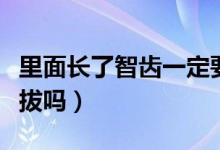 里面長了智齒一定要拔（里面長了智齒一定要拔嗎）