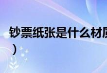 鈔票紙張是什么材質(zhì)的（鈔票紙張是什么材質(zhì)）