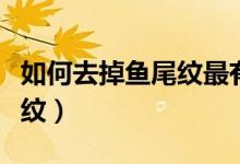 如何去掉魚尾紋最有效的方法（如何去掉魚尾紋）