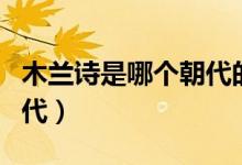 木蘭詩是哪個朝代的人寫的（木蘭詩是哪個朝代）