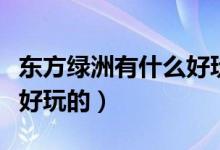 東方綠洲有什么好玩的項目（東方綠洲有什么好玩的）