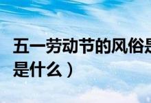 五一勞動節(jié)的風(fēng)俗是什么（五一勞動節(jié)的風(fēng)俗是什么）