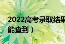 2022高考錄取結果什么時候可以查詢（哪天能查到）