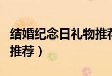 結(jié)婚紀念日禮物推薦送老公（結(jié)婚紀念日禮物推薦）