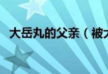 大岳丸的父親（被大岳丸稱為老師的是誰）