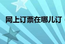 網(wǎng)上訂票在哪兒訂（網(wǎng)上訂票在哪里取票）