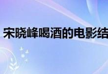 宋曉峰喝酒的電影結(jié)局（宋曉峰喝酒的電影）