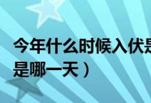 今年什么時候入伏是哪天（今年什么時候入伏是哪一天）