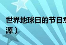 世界地球日的節(jié)日意義（世界地球日的節(jié)日起源）