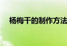 楊梅干的制作方法（楊梅干的制作方法）