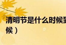 清明節(jié)是什么時候到幾月份（清明節(jié)是什么時候）