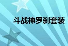 斗戰(zhàn)神羅剎套裝(斗戰(zhàn)神羅剎厲害嗎)