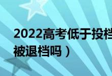 2022高考低于投檔線還有機會被錄取嗎（會被退檔嗎）