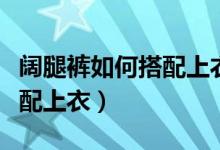 闊腿褲如何搭配上衣圖片欣賞（闊腿褲如何搭配上衣）