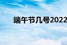 端午節(jié)幾號(hào)2022（端午節(jié)幾號(hào)2021）