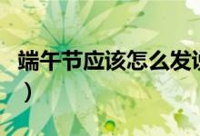 端午節(jié)應(yīng)該怎么發(fā)說說（端午節(jié)應(yīng)該怎么祝福）
