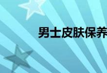 男士皮膚保養(yǎng)（男士皮膚保養(yǎng)）