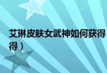 艾琳皮膚女武神如何獲得（王者榮耀艾琳女武神皮膚怎么獲得）