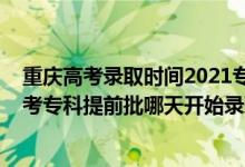 重慶高考錄取時(shí)間2021專(zhuān)科提前批錄取時(shí)間（2022重慶高考專(zhuān)科提前批哪天開(kāi)始錄?。?class=