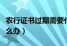 農(nóng)行證書(shū)過(guò)期需要什么資料（農(nóng)行證書(shū)過(guò)期怎么辦）