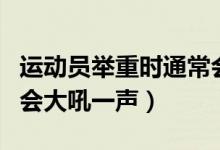 運(yùn)動(dòng)員舉重時(shí)通常會(huì)大喊（運(yùn)動(dòng)員舉重時(shí)通常會(huì)大吼一聲）