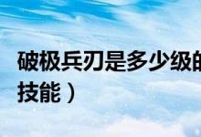 破極兵刃是多少級(jí)的技能（破極兵刃是多少級(jí)技能）