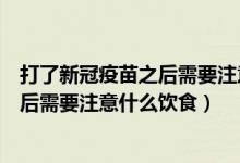 打了新冠疫苗之后需要注意什么能喝酒嗎（打了新冠疫苗之后需要注意什么飲食）