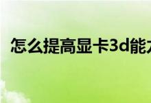 怎么提高顯卡3d能力（怎么提高顯卡性能）