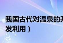 我國古代對(duì)溫泉的開發(fā)（我國古代對(duì)溫泉的開發(fā)利用）