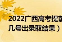 2022廣西高考提前批錄取結(jié)果什么時候出（幾號出錄取結(jié)果）