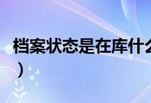 檔案狀態(tài)是在庫什么意思（怎么查詢錄取結(jié)果）