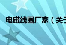 電磁線圈廠家（關(guān)于電磁線圈廠家的介紹）