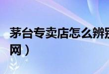 茅臺(tái)專賣店怎么辨別真假（茅臺(tái)真?zhèn)未a查詢官網(wǎng)）