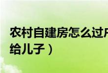 農(nóng)村自建房怎么過戶給兒子（農(nóng)村房產(chǎn)證過戶給兒子）