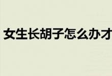 女生長胡子怎么辦才好（女生長胡子怎么辦）