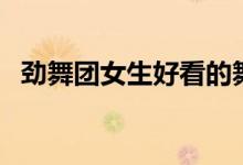 勁舞團(tuán)女生好看的舞步（勁舞團(tuán)女生名字）