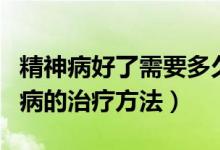 精神病好了需要多久才能恢復(fù)正常（精神精神病的治療方法）