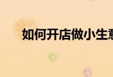 如何開店做小生意（如何開店做生意）
