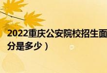 2022重慶公安院校招生面試、體檢、體能測評分數(shù)線（最低分是多少）