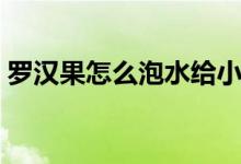 羅漢果怎么泡水給小孩喝（羅漢果怎么泡水）