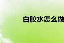 白膠水怎么做（起泡膠怎么做）