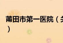 莆田市第一醫(yī)院（關于莆田市第一醫(yī)院的介紹）