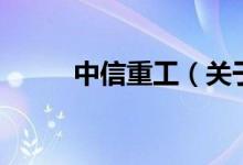 中信重工（關(guān)于中信重工的介紹）